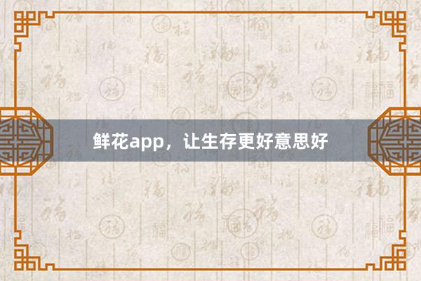 鲜花app，让生存更好意思好