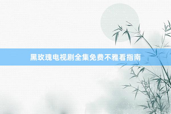 黑玫瑰电视剧全集免费不雅看指南