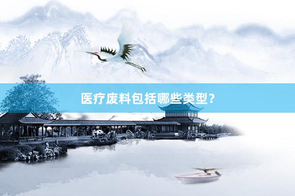 医疗废料包括哪些类型？