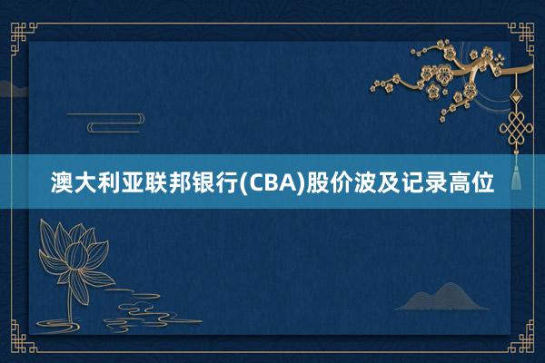 澳大利亚联邦银行(CBA)股价波及记录高位