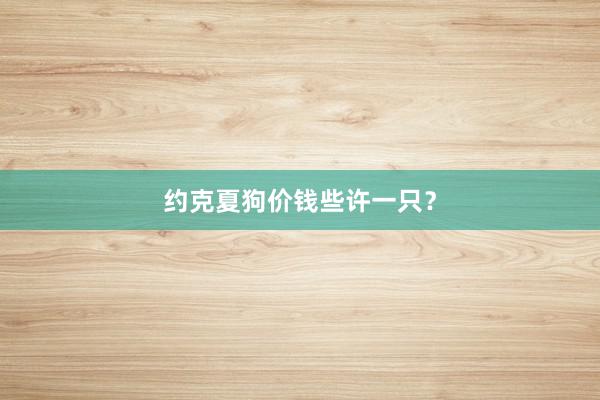 约克夏狗价钱些许一只？