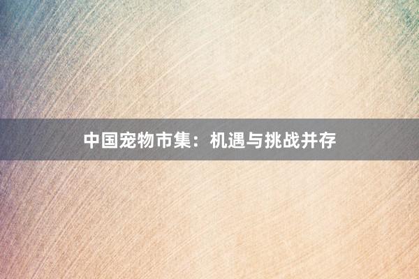 中国宠物市集：机遇与挑战并存